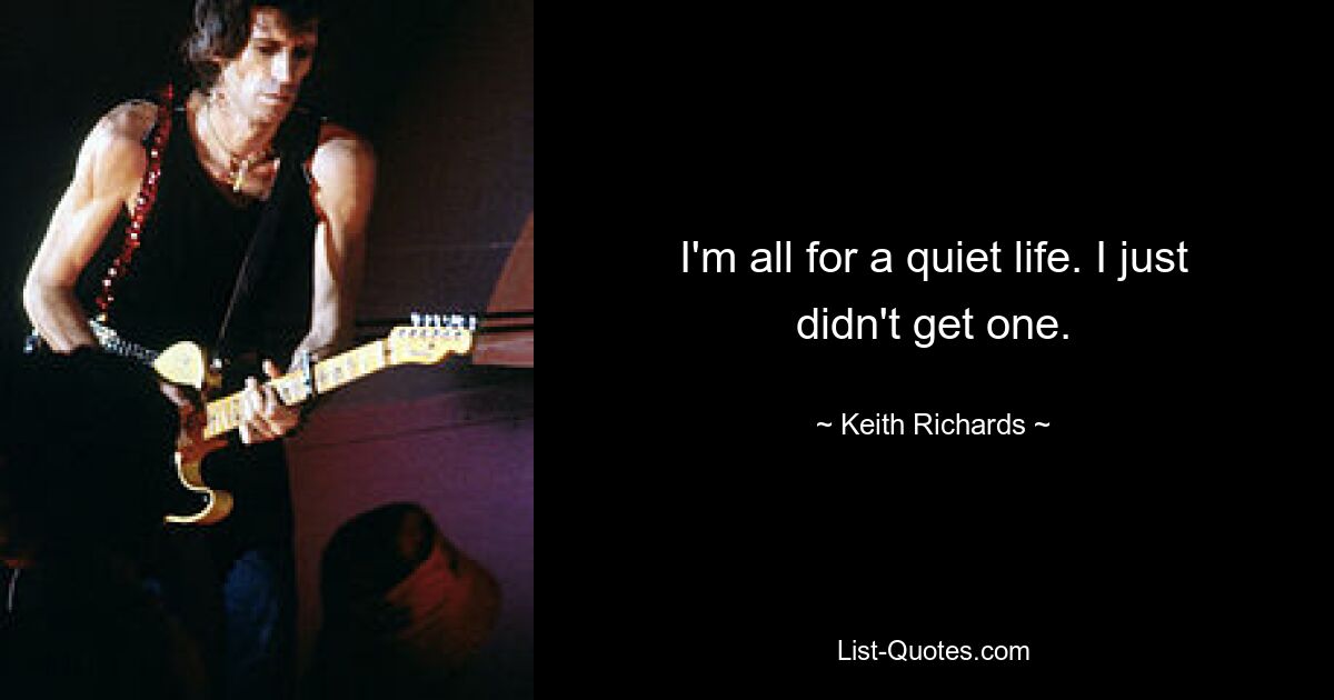 I'm all for a quiet life. I just didn't get one. — © Keith Richards