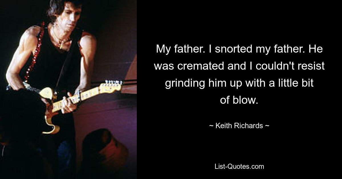 My father. I snorted my father. He was cremated and I couldn't resist grinding him up with a little bit of blow. — © Keith Richards