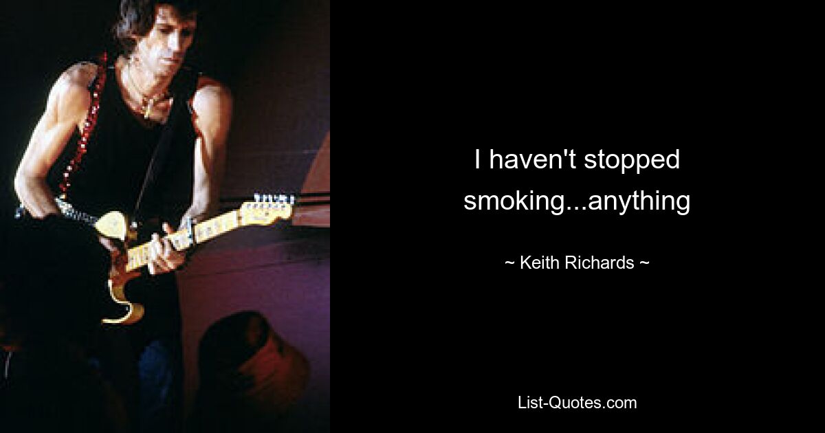 I haven't stopped smoking...anything — © Keith Richards