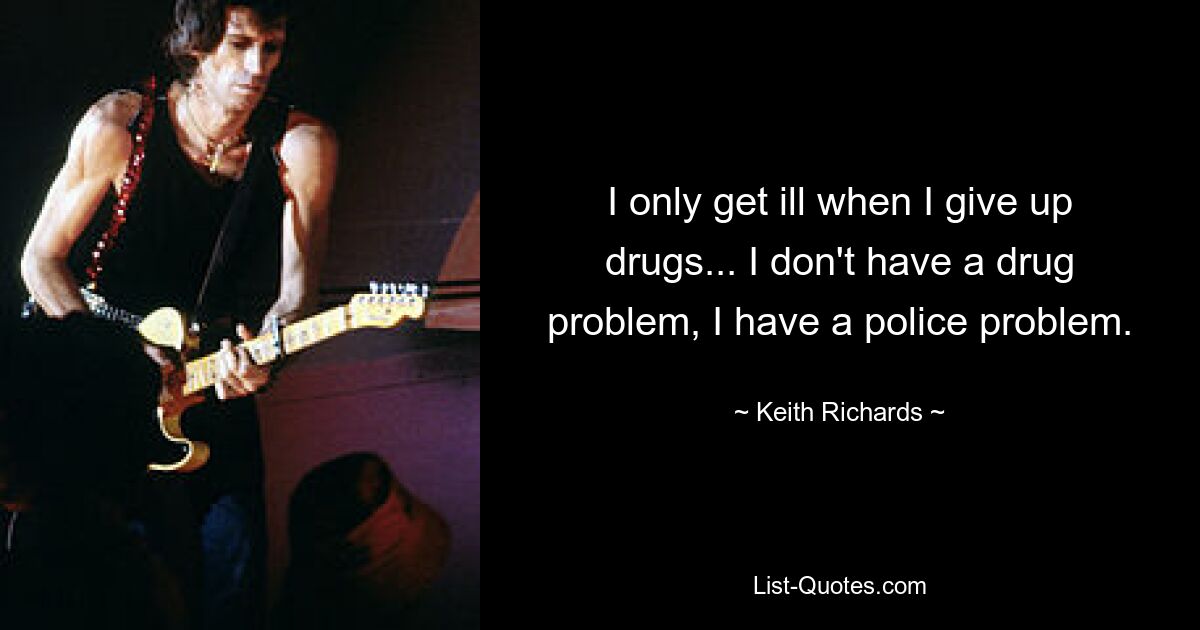 I only get ill when I give up drugs... I don't have a drug problem, I have a police problem. — © Keith Richards