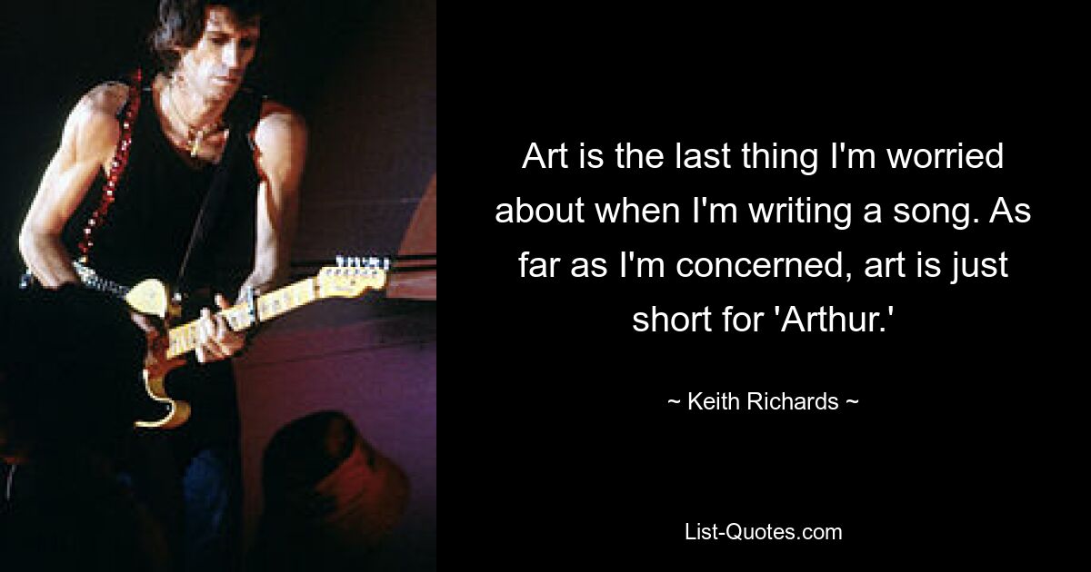 Art is the last thing I'm worried about when I'm writing a song. As far as I'm concerned, art is just short for 'Arthur.' — © Keith Richards