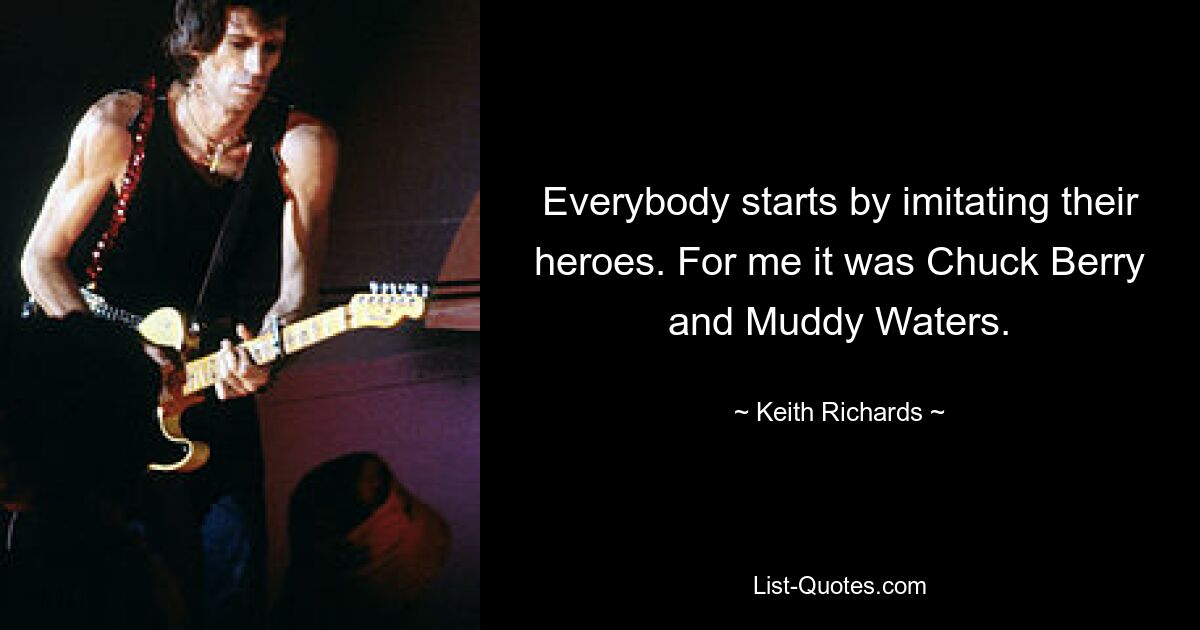 Everybody starts by imitating their heroes. For me it was Chuck Berry and Muddy Waters. — © Keith Richards