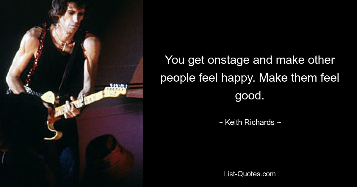 You get onstage and make other people feel happy. Make them feel good. — © Keith Richards