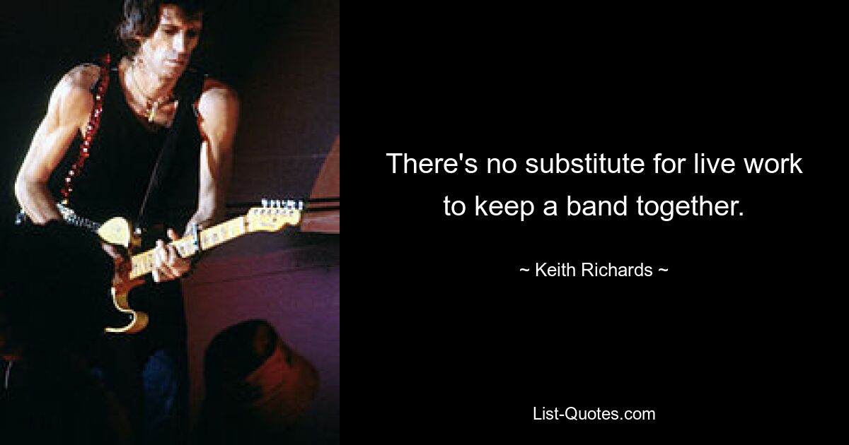 There's no substitute for live work to keep a band together. — © Keith Richards