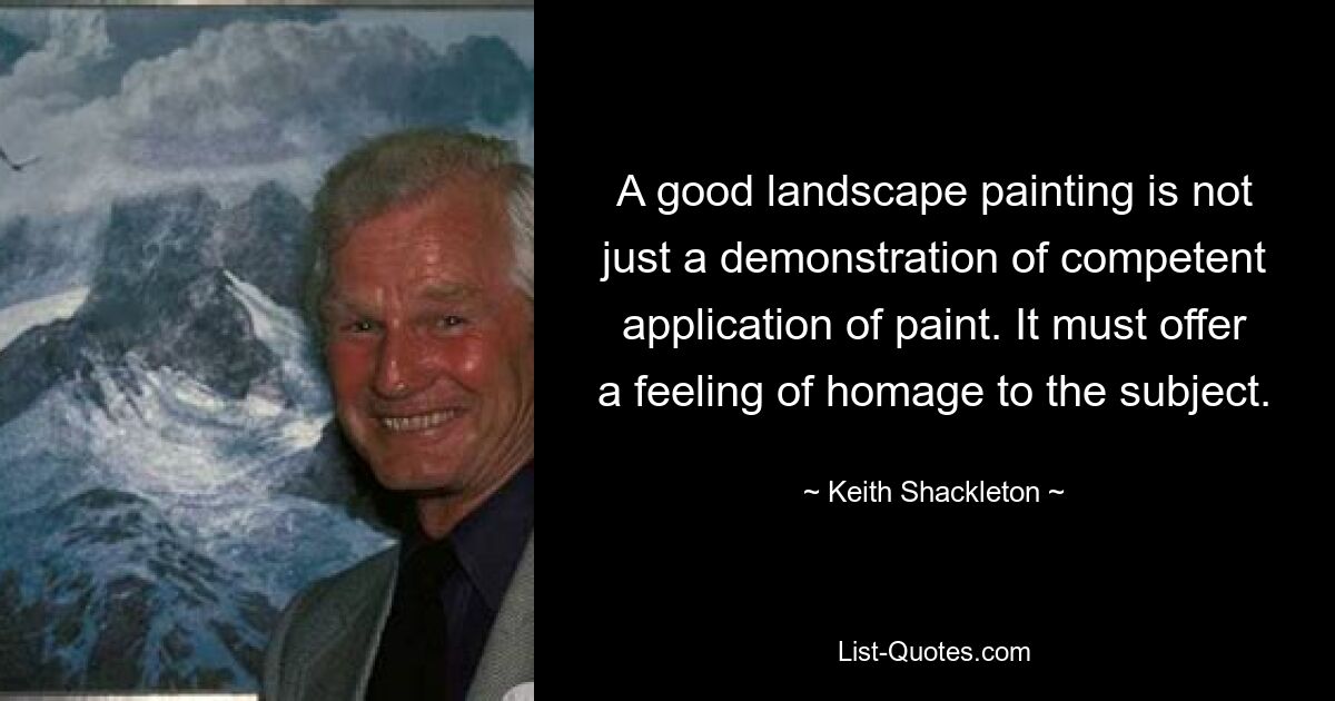 A good landscape painting is not just a demonstration of competent application of paint. It must offer a feeling of homage to the subject. — © Keith Shackleton