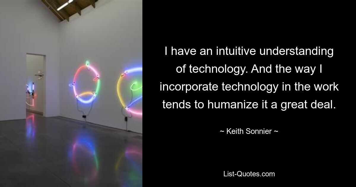 I have an intuitive understanding of technology. And the way I incorporate technology in the work tends to humanize it a great deal. — © Keith Sonnier