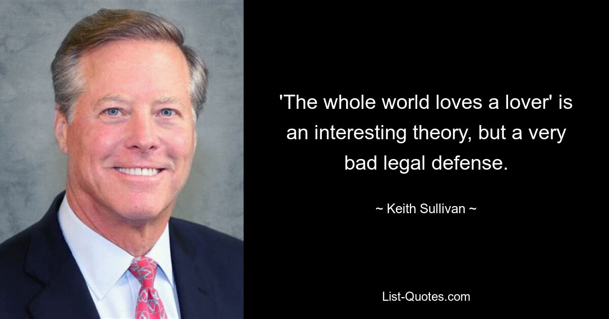 'The whole world loves a lover' is an interesting theory, but a very bad legal defense. — © Keith Sullivan