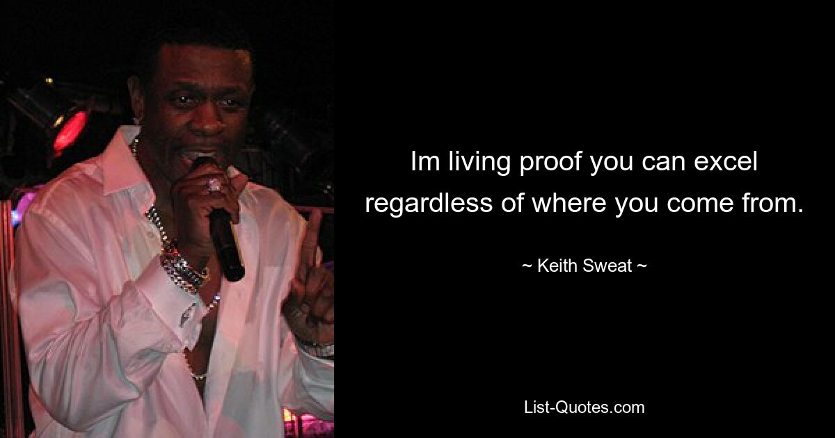 Im living proof you can excel regardless of where you come from. — © Keith Sweat