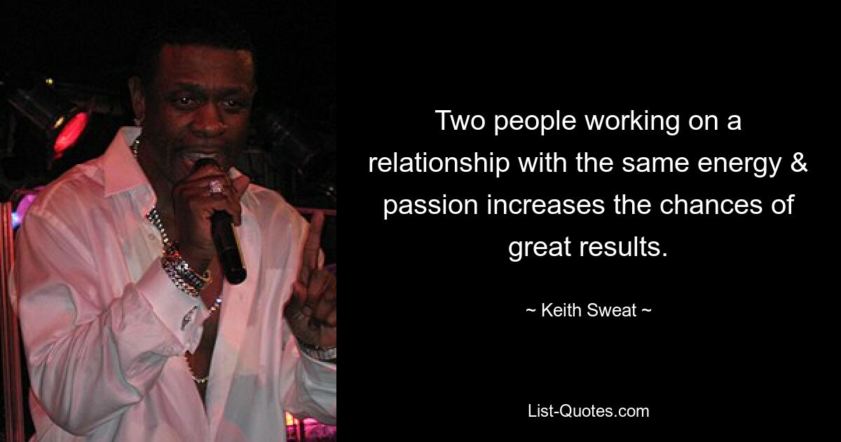 Two people working on a relationship with the same energy & passion increases the chances of great results. — © Keith Sweat