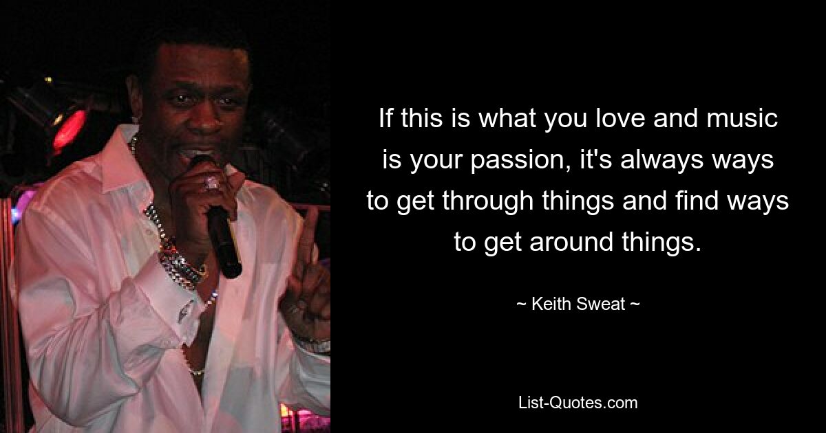 If this is what you love and music is your passion, it's always ways to get through things and find ways to get around things. — © Keith Sweat