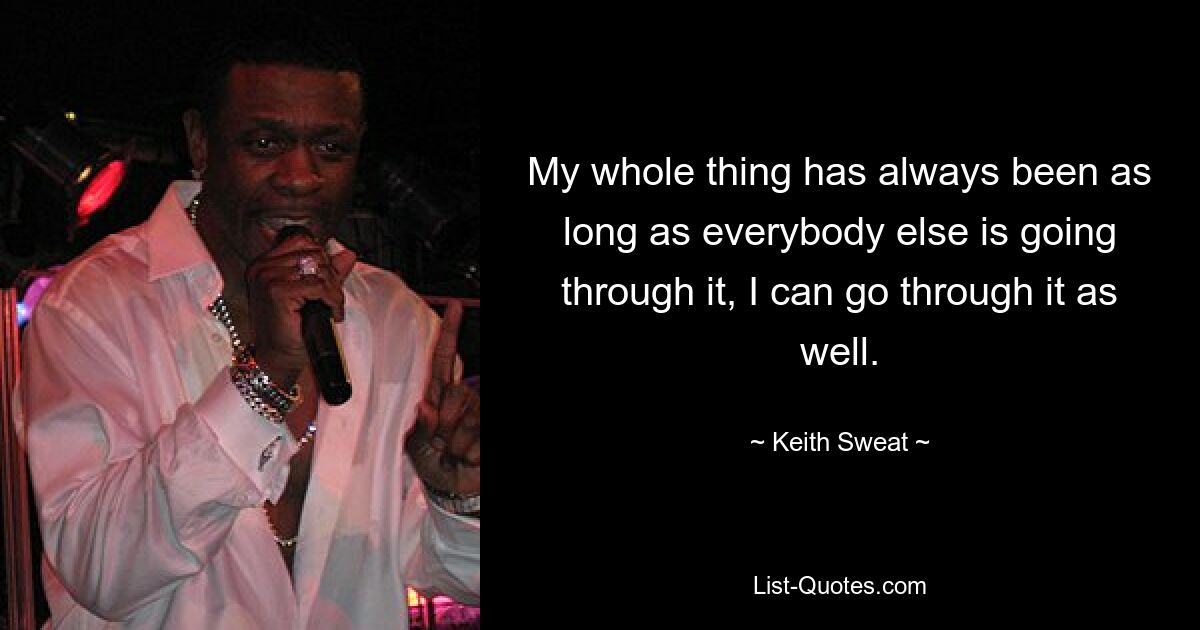 My whole thing has always been as long as everybody else is going through it, I can go through it as well. — © Keith Sweat