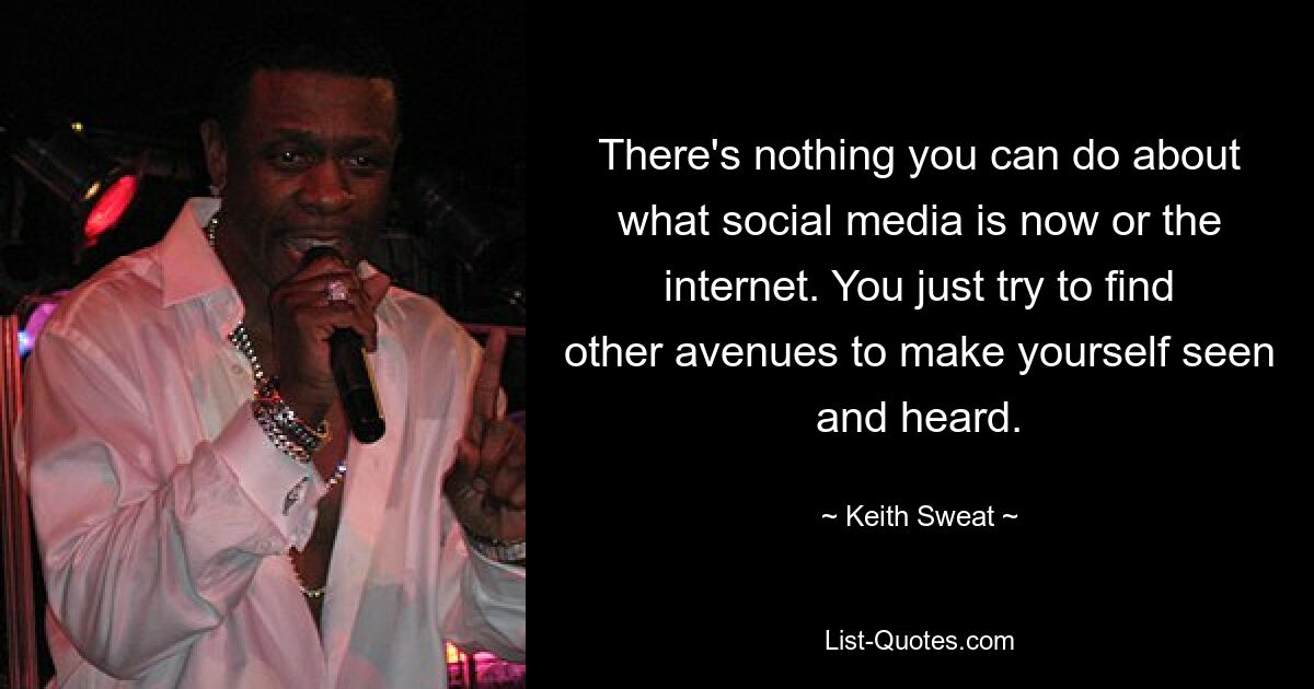 Es gibt nichts, was Sie daran ändern können, was Social Media heute ist oder was das Internet ist. Sie versuchen einfach, andere Wege zu finden, um sich sichtbar und gehört zu machen. — © Keith Sweat