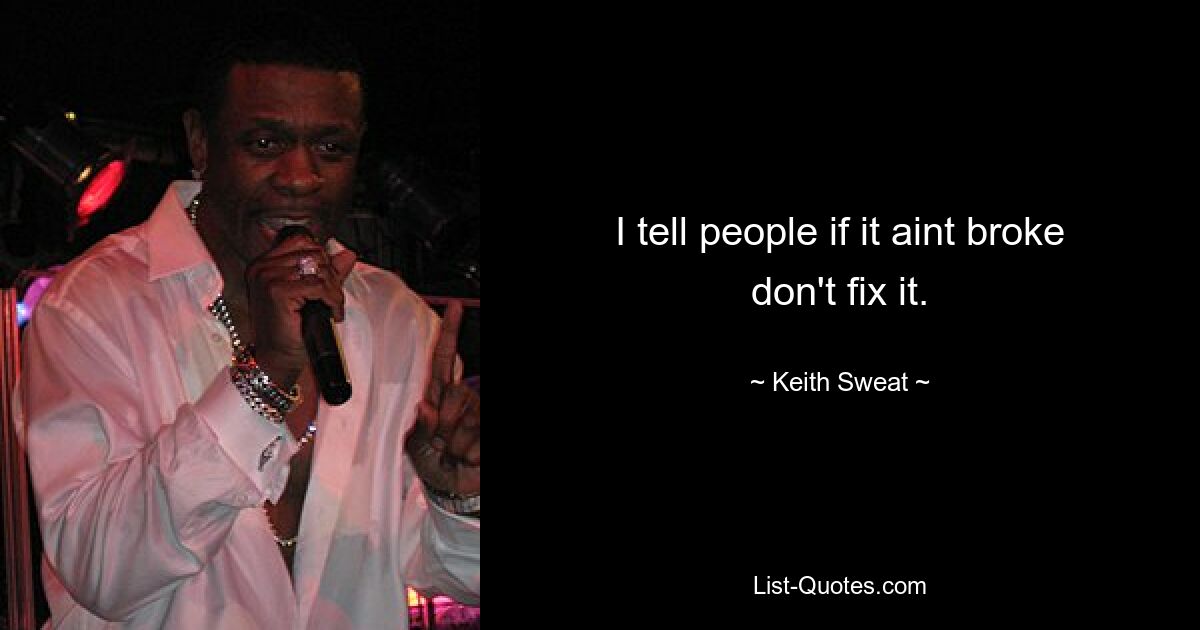 I tell people if it aint broke don't fix it. — © Keith Sweat