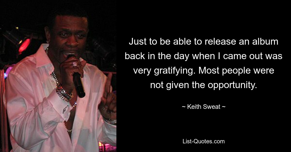 Just to be able to release an album back in the day when I came out was very gratifying. Most people were not given the opportunity. — © Keith Sweat