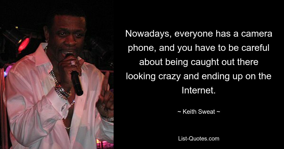 Heutzutage hat jeder ein Kamerahandy und man muss aufpassen, dass man nicht erwischt wird, wie man verrückt aussieht und im Internet landet. — © Keith Sweat