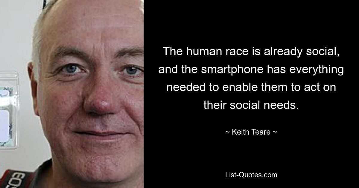 The human race is already social, and the smartphone has everything needed to enable them to act on their social needs. — © Keith Teare