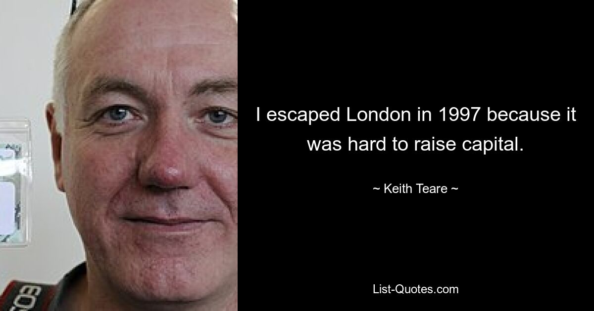 I escaped London in 1997 because it was hard to raise capital. — © Keith Teare