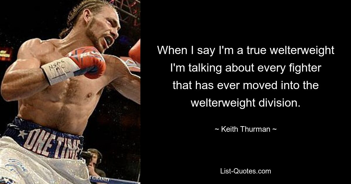 When I say I'm a true welterweight I'm talking about every fighter that has ever moved into the welterweight division. — © Keith Thurman