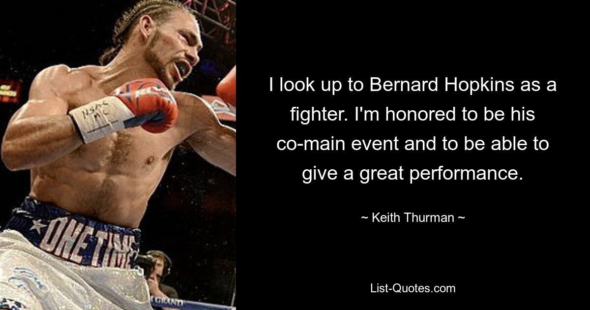 I look up to Bernard Hopkins as a fighter. I'm honored to be his co-main event and to be able to give a great performance. — © Keith Thurman