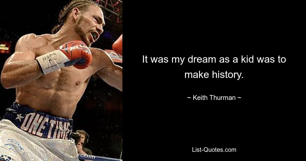 It was my dream as a kid was to make history. — © Keith Thurman