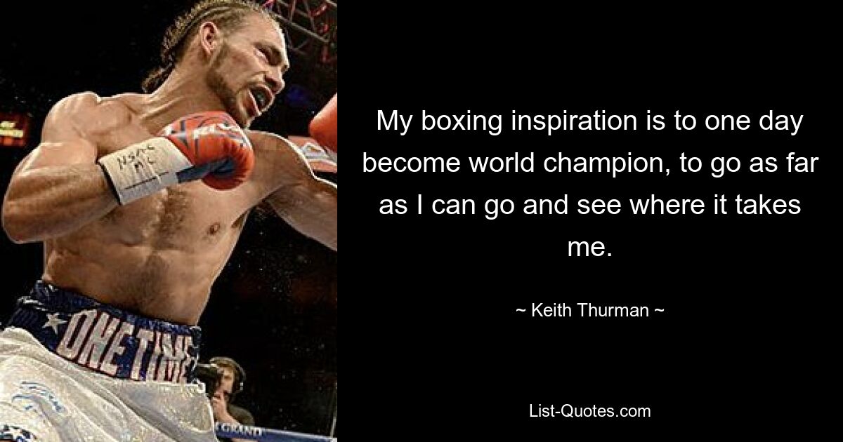 My boxing inspiration is to one day become world champion, to go as far as I can go and see where it takes me. — © Keith Thurman