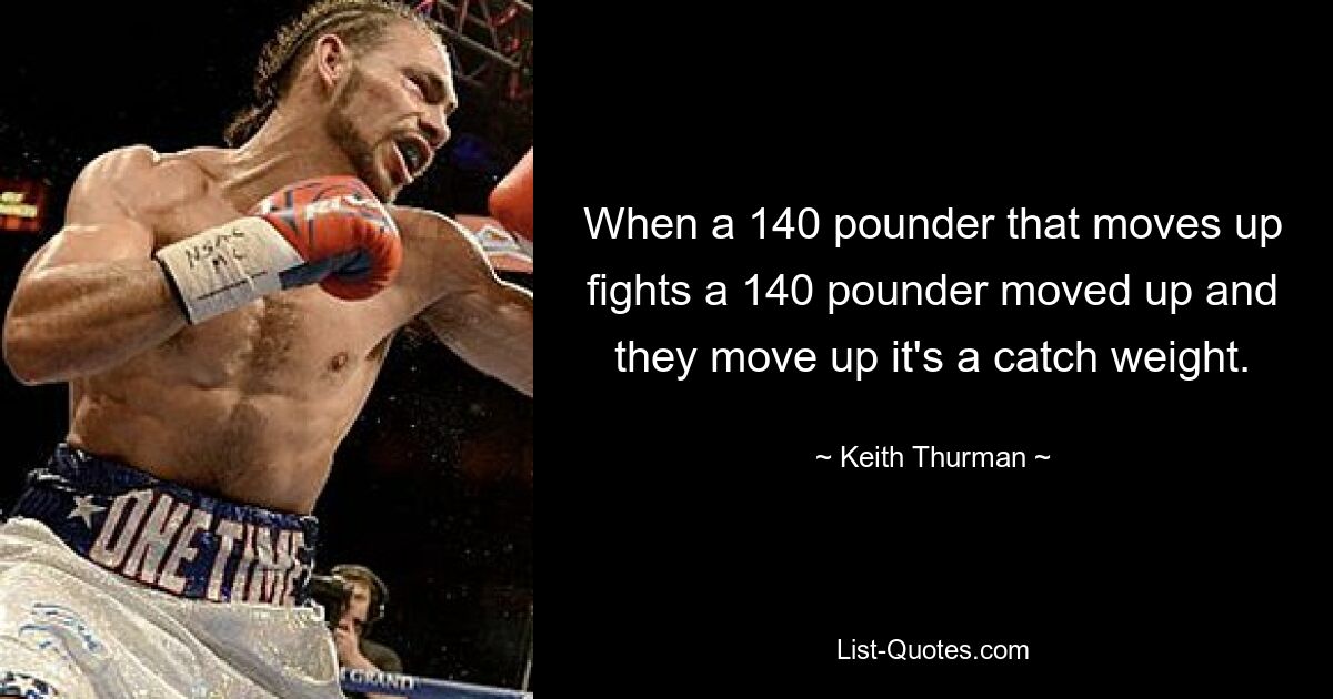 When a 140 pounder that moves up fights a 140 pounder moved up and they move up it's a catch weight. — © Keith Thurman