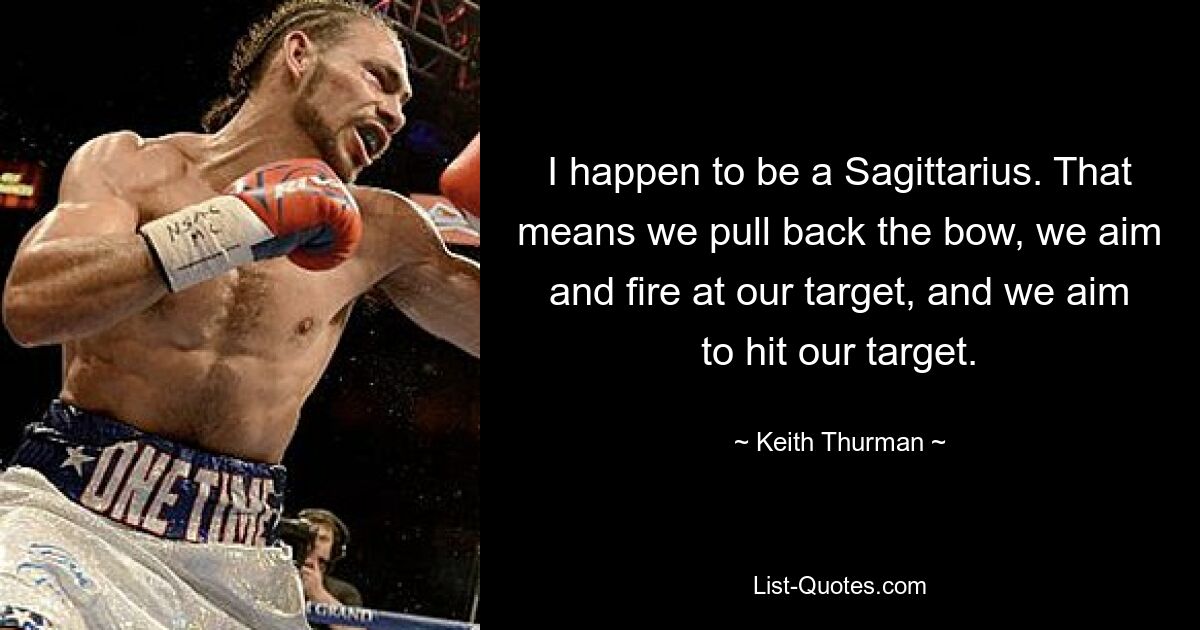 I happen to be a Sagittarius. That means we pull back the bow, we aim and fire at our target, and we aim to hit our target. — © Keith Thurman