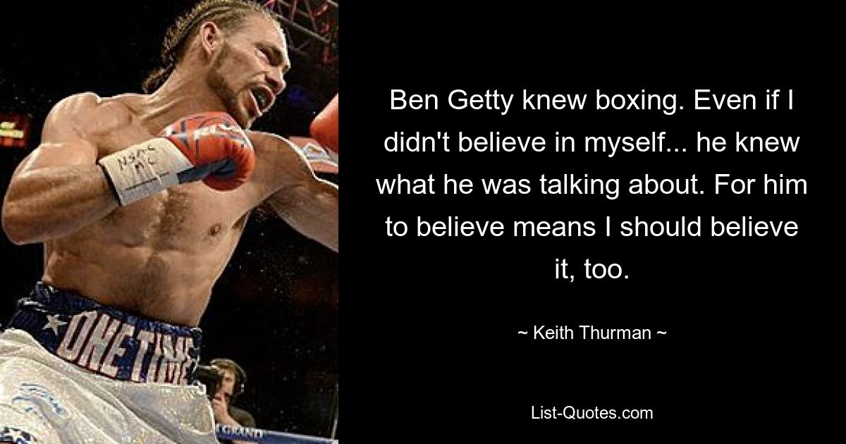 Ben Getty knew boxing. Even if I didn't believe in myself... he knew what he was talking about. For him to believe means I should believe it, too. — © Keith Thurman