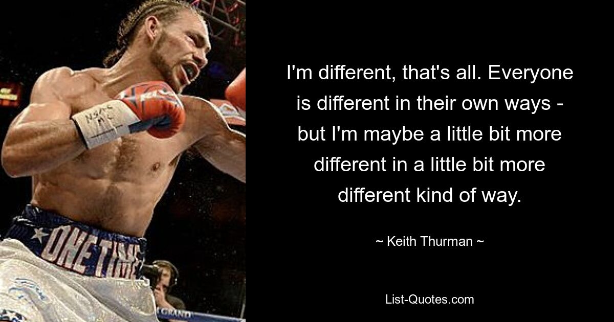 I'm different, that's all. Everyone is different in their own ways - but I'm maybe a little bit more different in a little bit more different kind of way. — © Keith Thurman