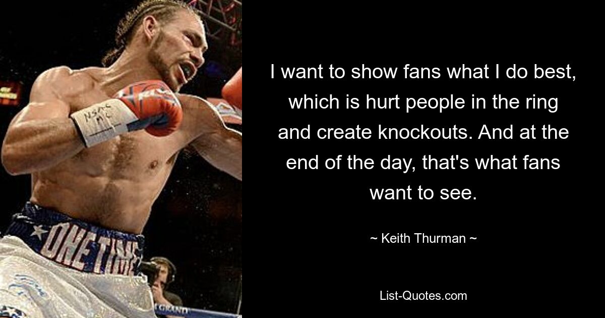 I want to show fans what I do best, which is hurt people in the ring and create knockouts. And at the end of the day, that's what fans want to see. — © Keith Thurman