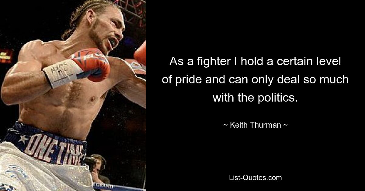 As a fighter I hold a certain level of pride and can only deal so much with the politics. — © Keith Thurman