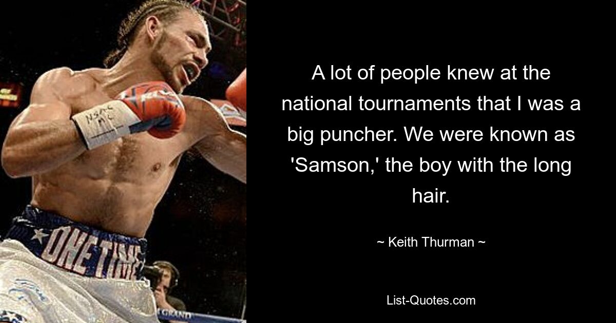 A lot of people knew at the national tournaments that I was a big puncher. We were known as 'Samson,' the boy with the long hair. — © Keith Thurman