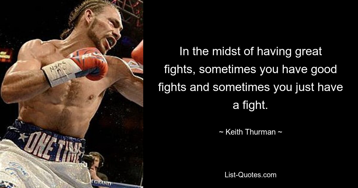 In the midst of having great fights, sometimes you have good fights and sometimes you just have a fight. — © Keith Thurman