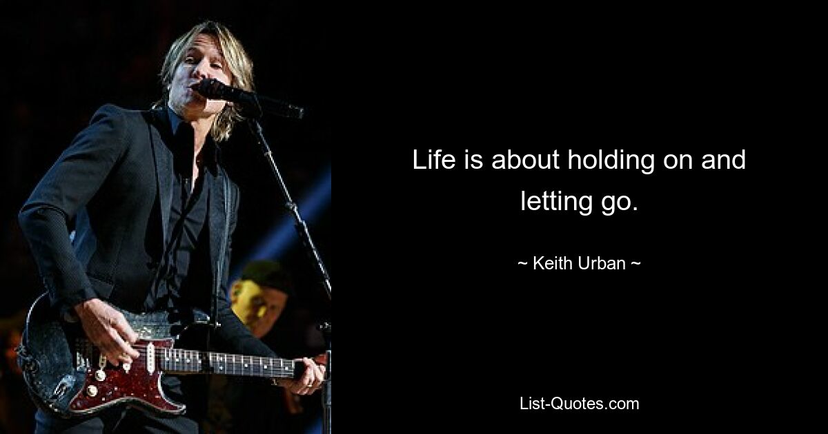 Life is about holding on and letting go. — © Keith Urban