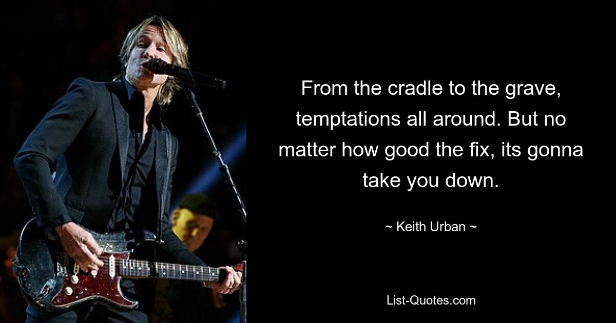 From the cradle to the grave, temptations all around. But no matter how good the fix, its gonna take you down. — © Keith Urban