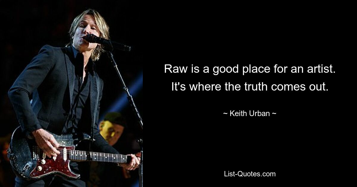 Raw is a good place for an artist. It's where the truth comes out. — © Keith Urban