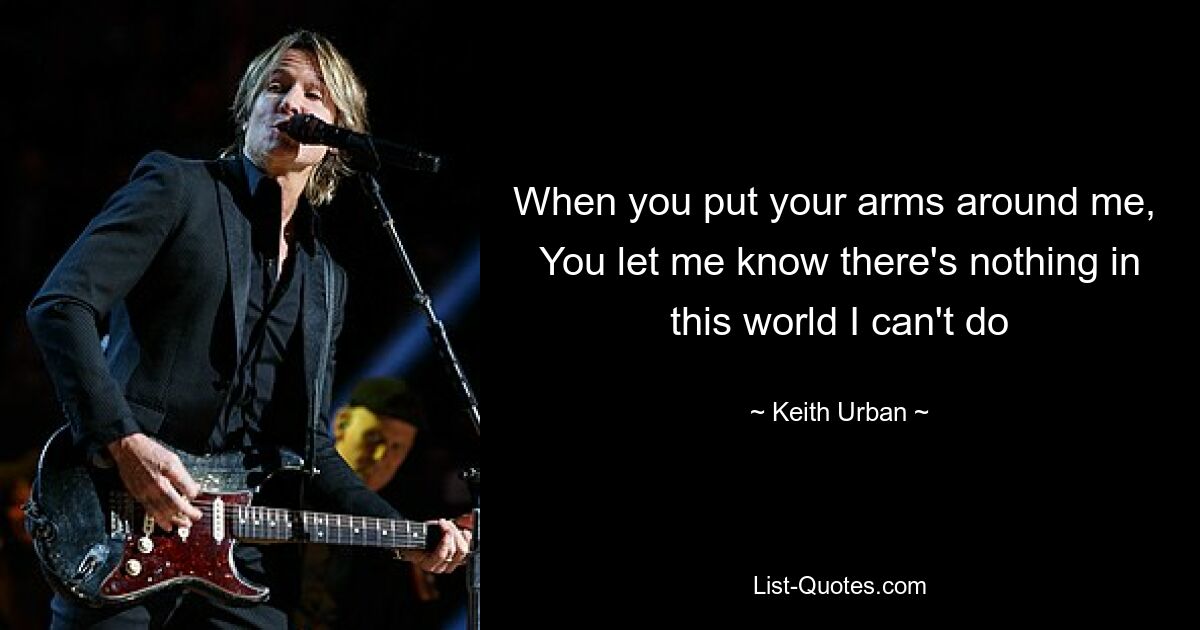 When you put your arms around me, 
You let me know there's nothing in this world I can't do — © Keith Urban