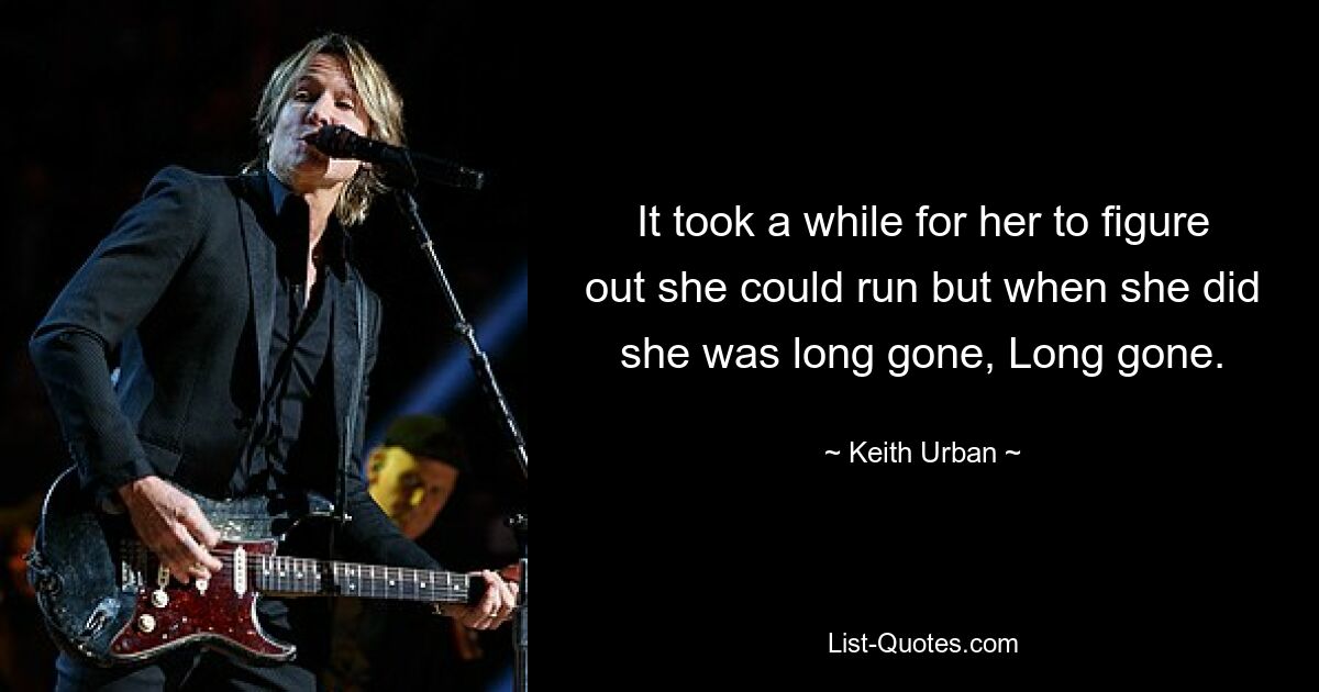 It took a while for her to figure out she could run but when she did she was long gone, Long gone. — © Keith Urban