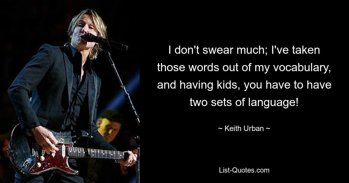 I don't swear much; I've taken those words out of my vocabulary, and having kids, you have to have two sets of language! — © Keith Urban