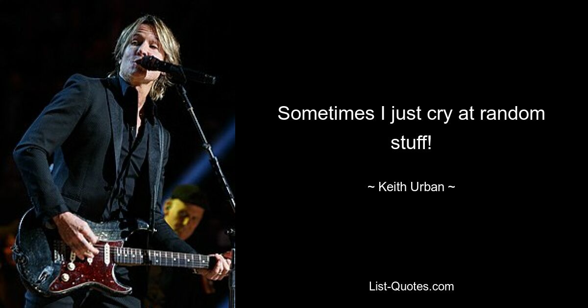 Sometimes I just cry at random stuff! — © Keith Urban