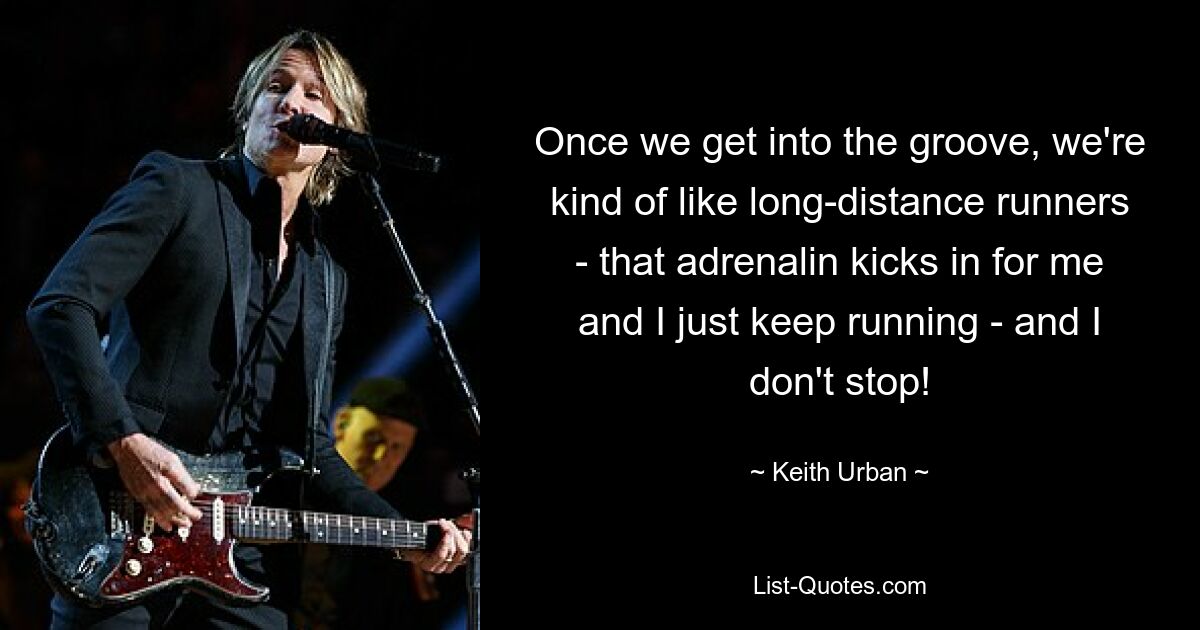 Once we get into the groove, we're kind of like long-distance runners - that adrenalin kicks in for me and I just keep running - and I don't stop! — © Keith Urban