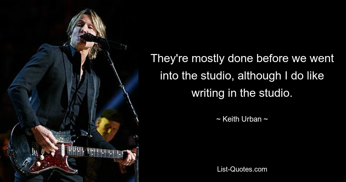 They're mostly done before we went into the studio, although I do like writing in the studio. — © Keith Urban