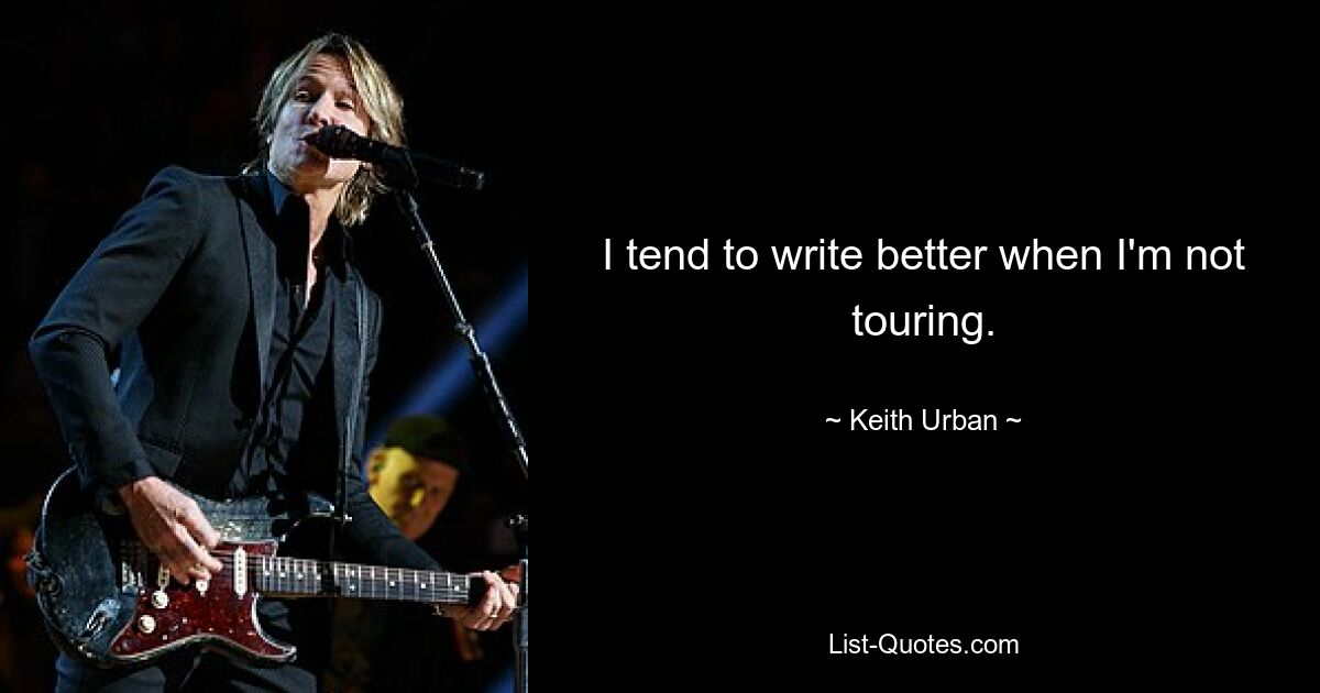 I tend to write better when I'm not touring. — © Keith Urban