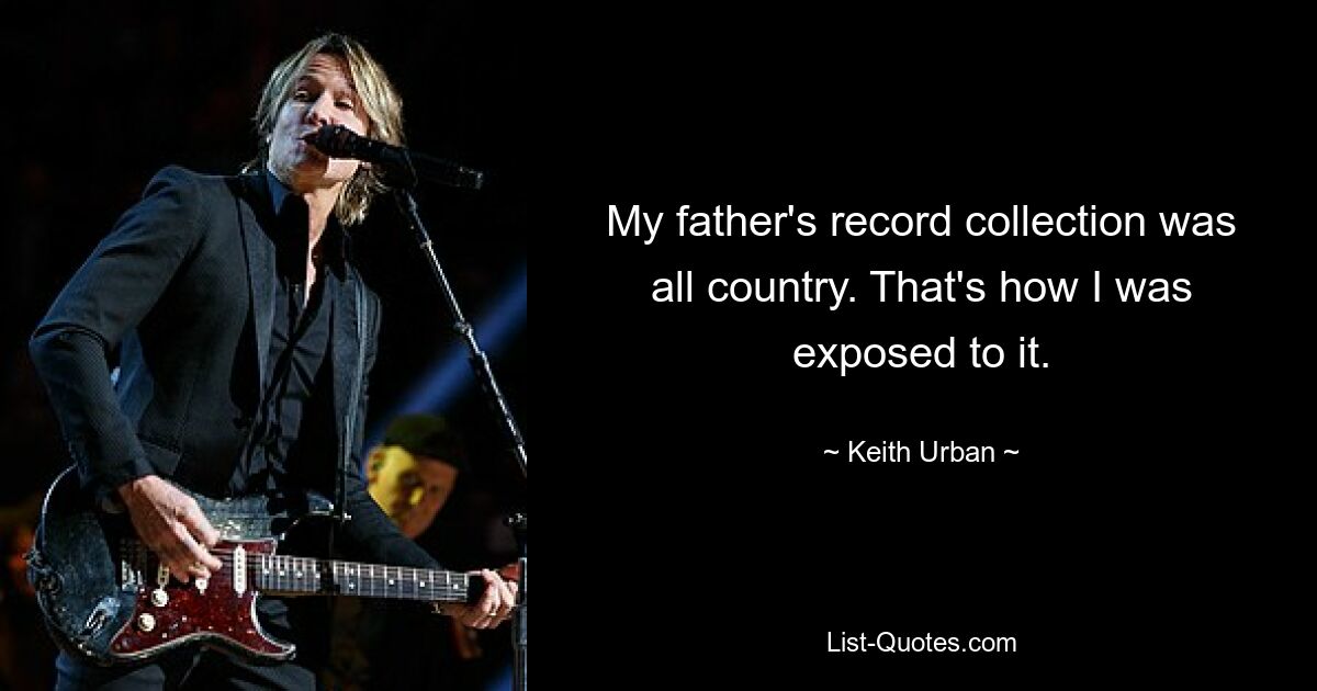 My father's record collection was all country. That's how I was exposed to it. — © Keith Urban