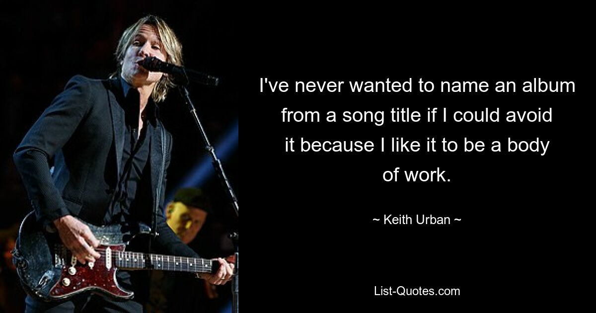 I've never wanted to name an album from a song title if I could avoid it because I like it to be a body of work. — © Keith Urban