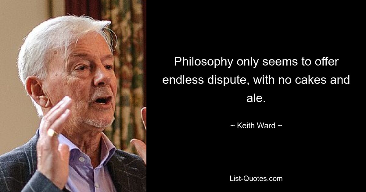 Philosophy only seems to offer endless dispute, with no cakes and ale. — © Keith Ward