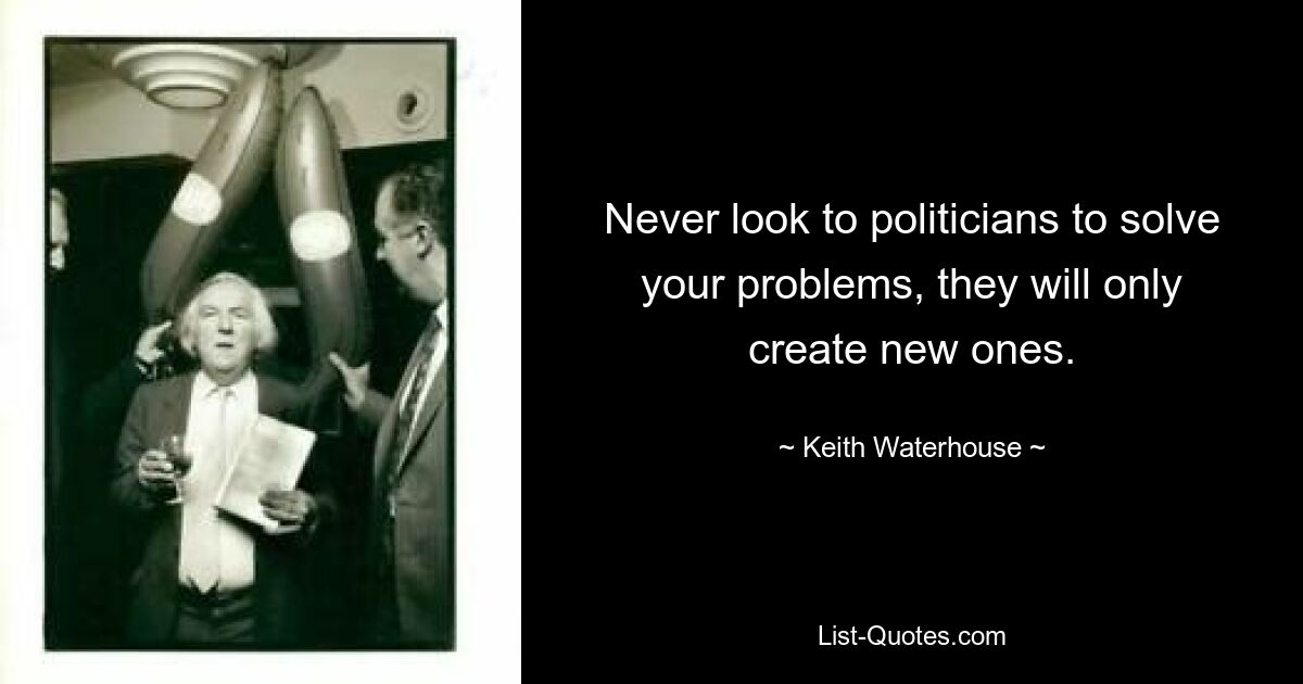 Never look to politicians to solve your problems, they will only create new ones. — © Keith Waterhouse