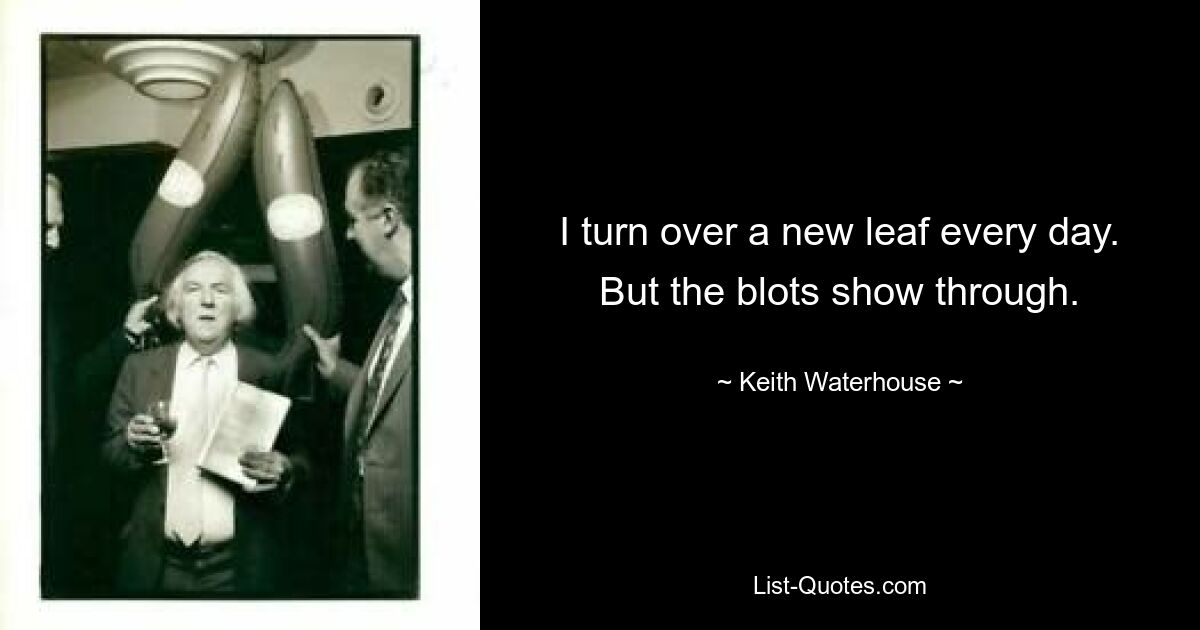 I turn over a new leaf every day. But the blots show through. — © Keith Waterhouse