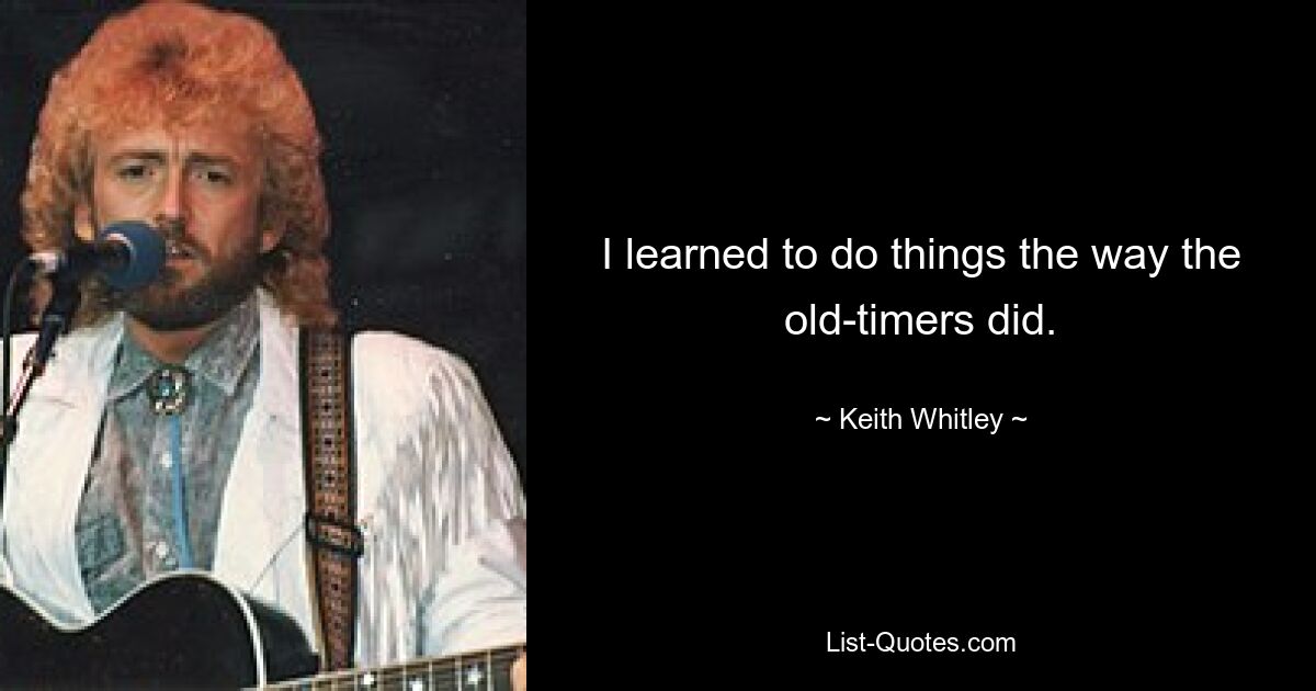 I learned to do things the way the old-timers did. — © Keith Whitley