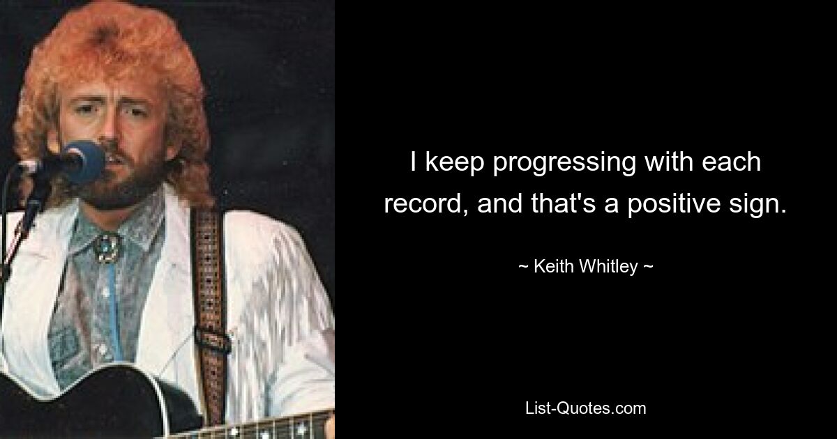 I keep progressing with each record, and that's a positive sign. — © Keith Whitley